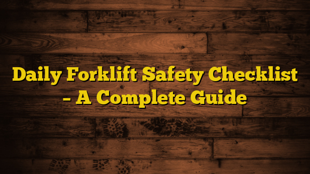 Daily Forklift Safety Checklist – A Complete Guide