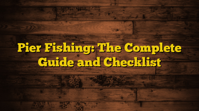 Pier Fishing: The Complete Guide and Checklist