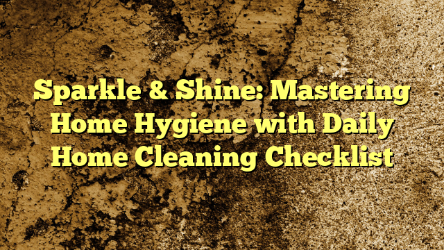 Sparkle & Shine: Mastering Home Hygiene with Daily Home Cleaning Checklist
