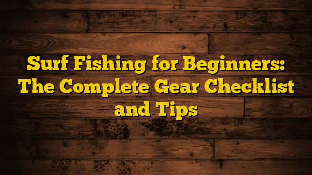 Surf Fishing for Beginners: The Complete Gear Checklist and Tips