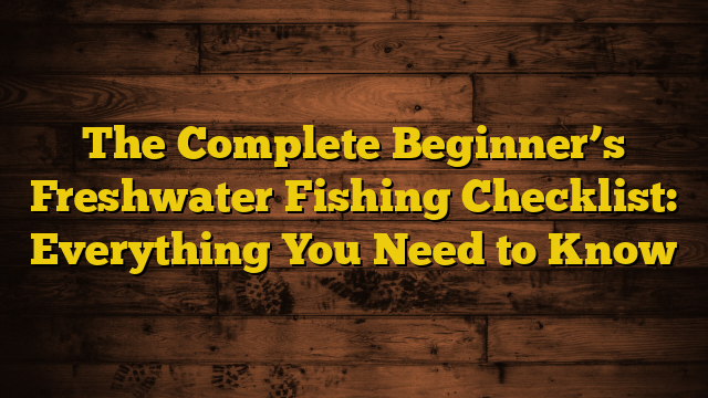 The Complete Beginner’s Freshwater Fishing Checklist: Everything You Need to Know