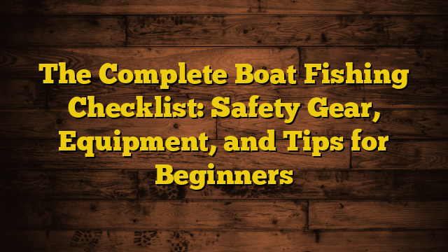 The Complete Boat Fishing Checklist: Safety Gear, Equipment, and Tips for Beginners