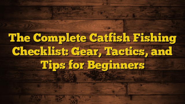 The Complete Catfish Fishing Checklist: Gear, Tactics, and Tips for Beginners