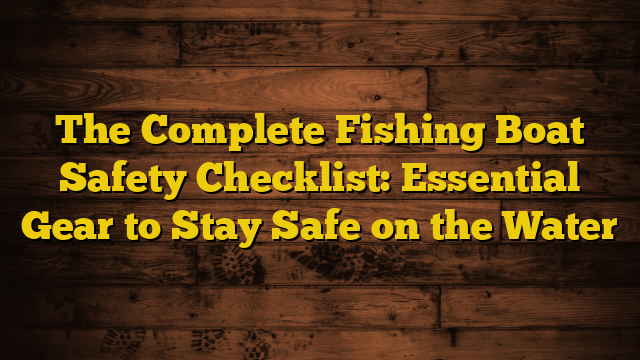 The Complete Fishing Boat Safety Checklist: Essential Gear to Stay Safe on the Water