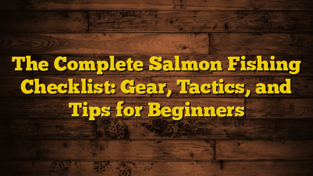 The Complete Salmon Fishing Checklist: Gear, Tactics, and Tips for Beginners