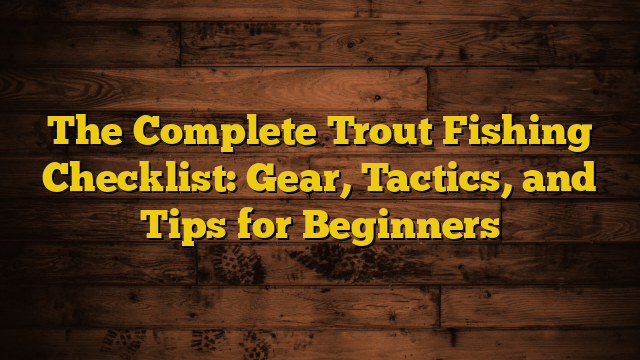 The Complete Trout Fishing Checklist: Gear, Tactics, and Tips for Beginners