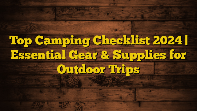 Top Camping Checklist 2024 | Essential Gear & Supplies for Outdoor Trips