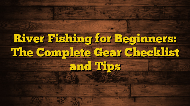 The Ultimate River Fishing Checklist for Anglers Seeking Adventure!