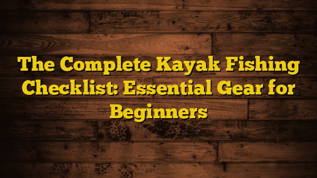 The Complete Fishing Kayak Checklist: Essential Gear For Beginners